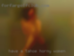 Have Tahoe horny women a very high  sexy drive.